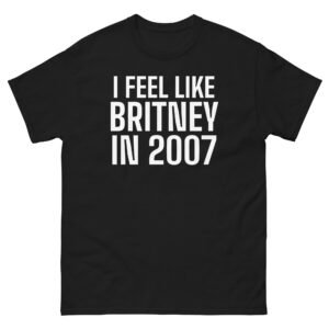 I Feel Like Britney In 2007 Tee - Black
