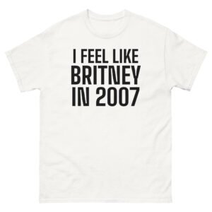 I Feel Like Britney In 2007 Tee - White