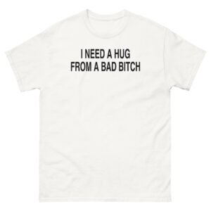 I Need A Hug From A Bad Bitch Tee - White