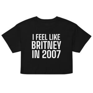 I Feel Like Britney In 2007 Crop Top - Black